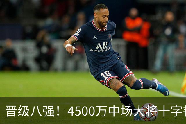 晋级八强！4500万中场大将十字韧带重伤长期缺阵 英超劲旅同遭重击