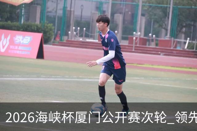2026海峡杯厦门公开赛次轮 领先集团竞争格局重塑